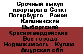 Срочный выкуп квартиры в Санкт-Петербурге › Район ­ Калининский,Выборгский,Красногвардейский - Все города Недвижимость » Куплю   . Амурская обл.,Благовещенск г.